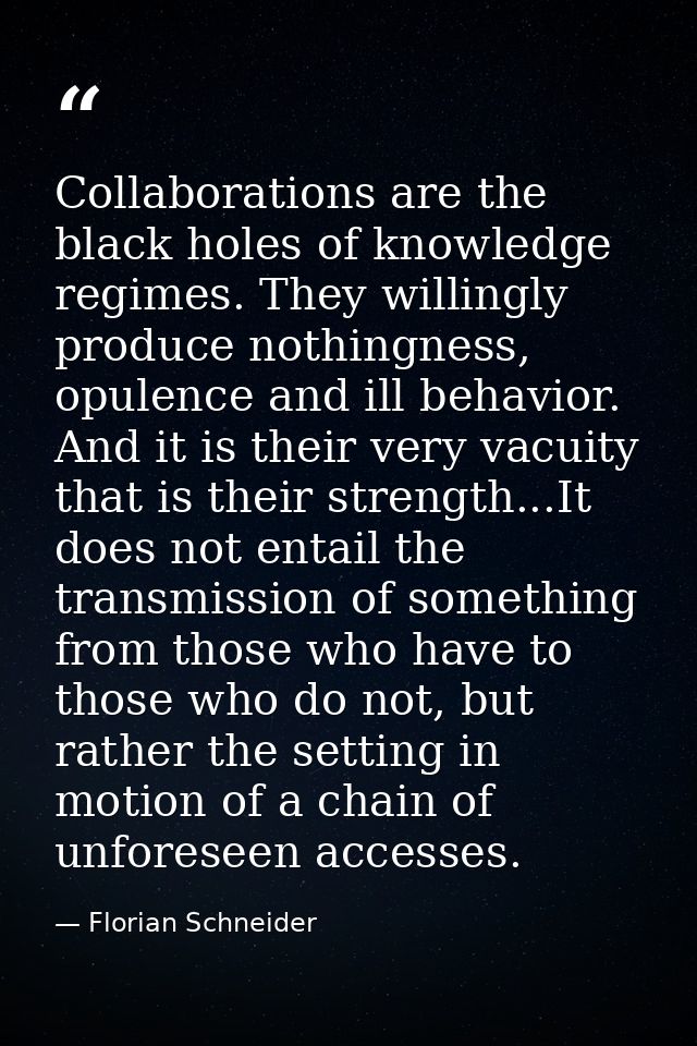 Collaborations are the black holes of knowledge regimes. They willingly produce nothingness, opulence and ill behavior.  — Florian Schneider