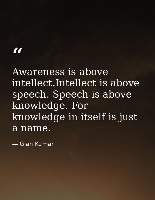 Awareness is above intellect.Intellect is above speech. Speech is above knowledge. For knowledge in itself is just a nam — Gian Kumar
