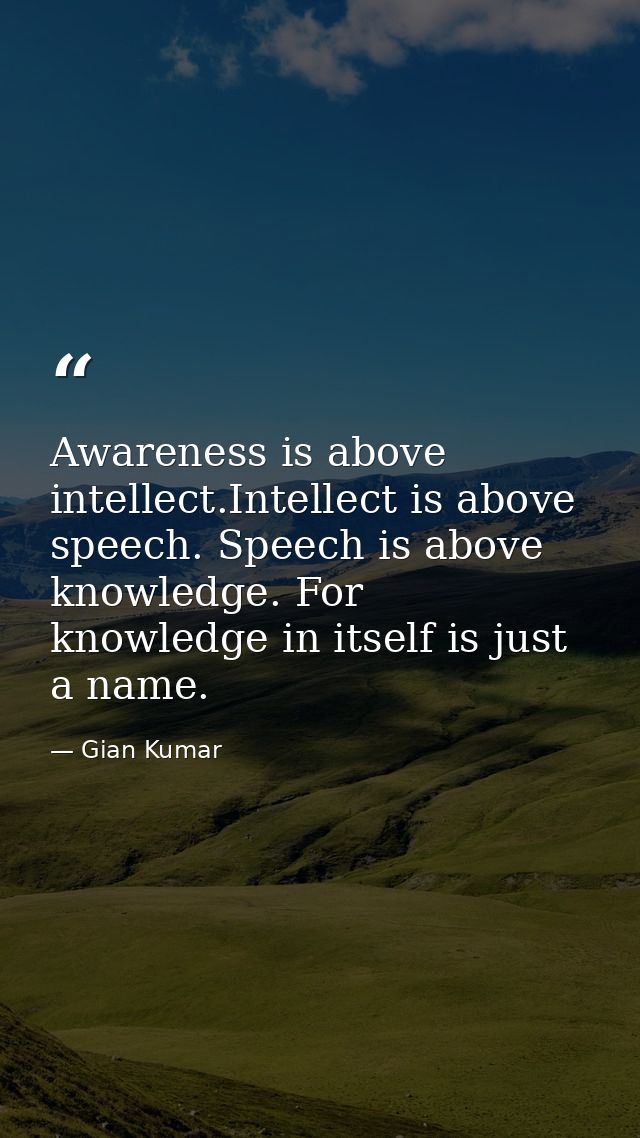 Awareness is above intellect.Intellect is above speech. Speech is above knowledge. For knowledge in itself is just a nam — Gian Kumar