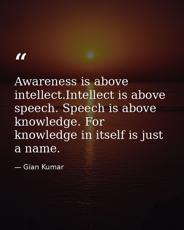 Awareness is above intellect.Intellect is above speech. Speech is above knowledge. For knowledge in itself is just a nam — Gian Kumar