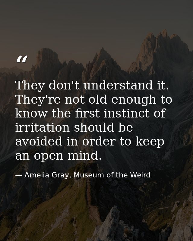 They don't understand it. They're not old enough to know the first instinct of irritation should be avoided in order to  — Amelia Gray, Museum of the Weird