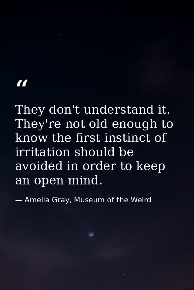 They don't understand it. They're not old enough to know the first instinct of irritation should be avoided in order to  — Amelia Gray, Museum of the Weird