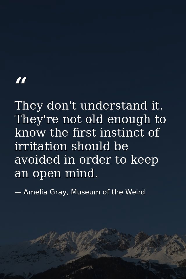 They don't understand it. They're not old enough to know the first instinct of irritation should be avoided in order to  — Amelia Gray, Museum of the Weird