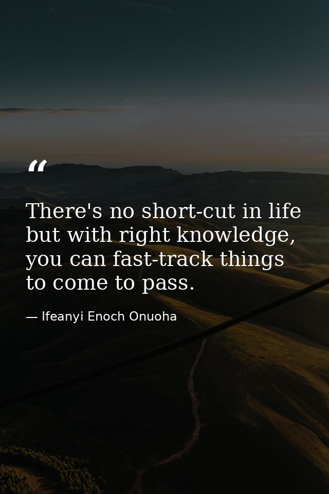 There's no short-cut in life but with right knowledge, you can fast-track things to come to pass. — Ifeanyi Enoch Onuoha