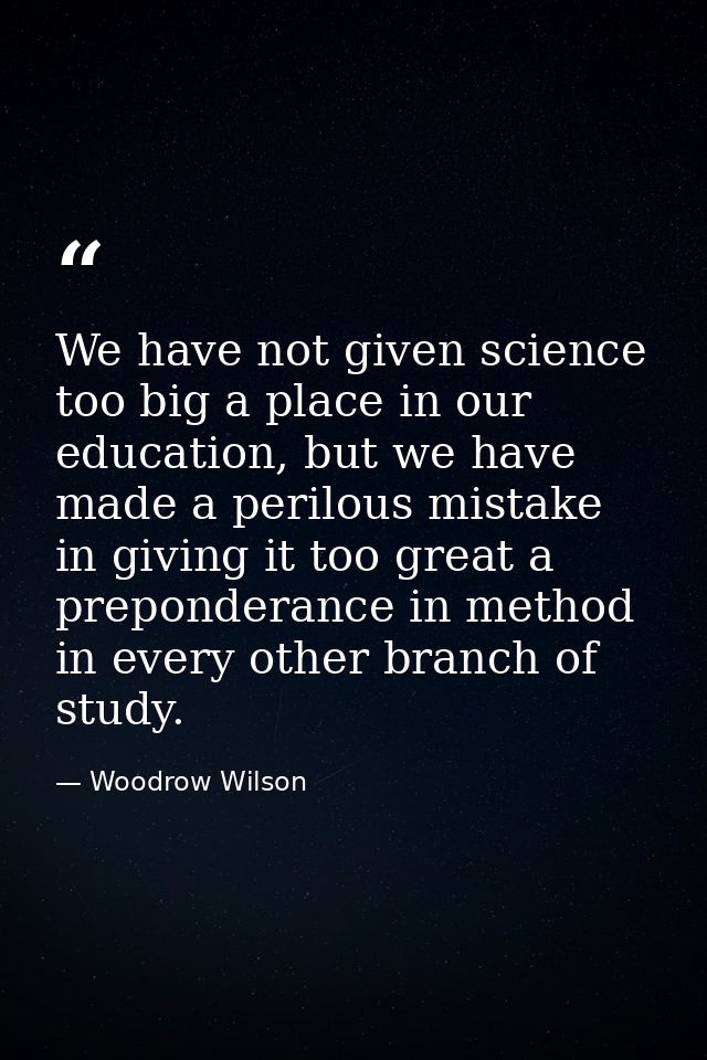 We have not given science too big a place in our education, but we have made a perilous mistake in giving it too great a — Woodrow Wilson