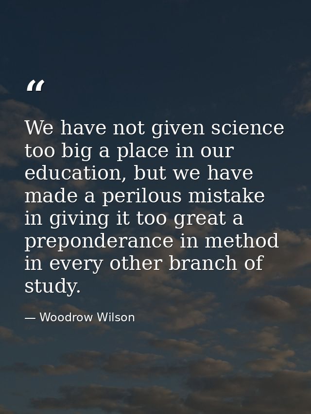 We have not given science too big a place in our education, but we have made a perilous mistake in giving it too great a — Woodrow Wilson