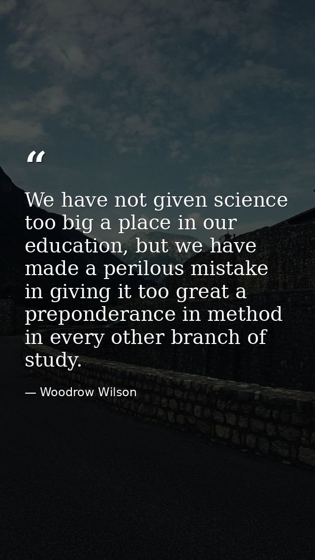 We have not given science too big a place in our education, but we have made a perilous mistake in giving it too great a — Woodrow Wilson