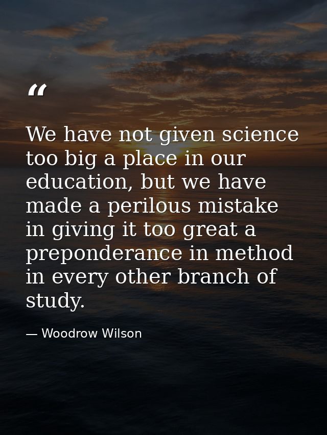 We have not given science too big a place in our education, but we have made a perilous mistake in giving it too great a — Woodrow Wilson