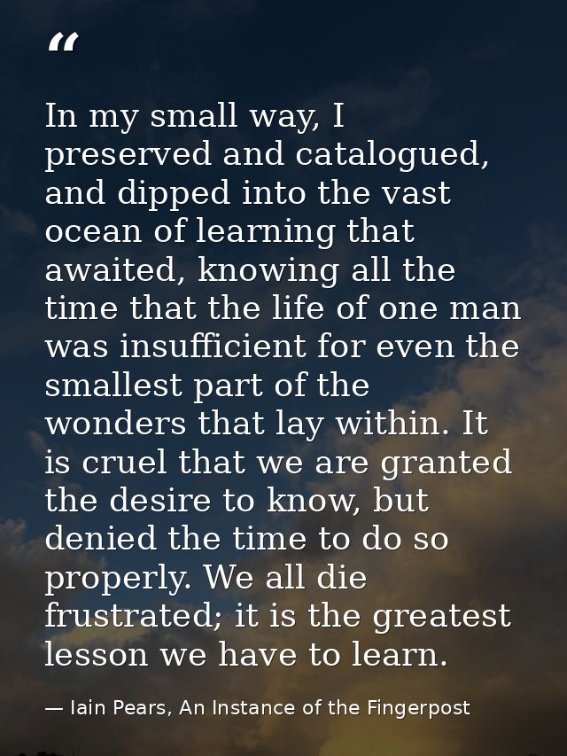 In my small way, I preserved and catalogued, and dipped into the vast ocean of learning that awaited, knowing all the ti — Iain Pears, An Instance of the Fingerpost