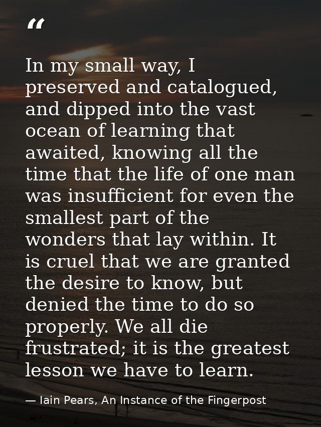 In my small way, I preserved and catalogued, and dipped into the vast ocean of learning that awaited, knowing all the ti — Iain Pears, An Instance of the Fingerpost