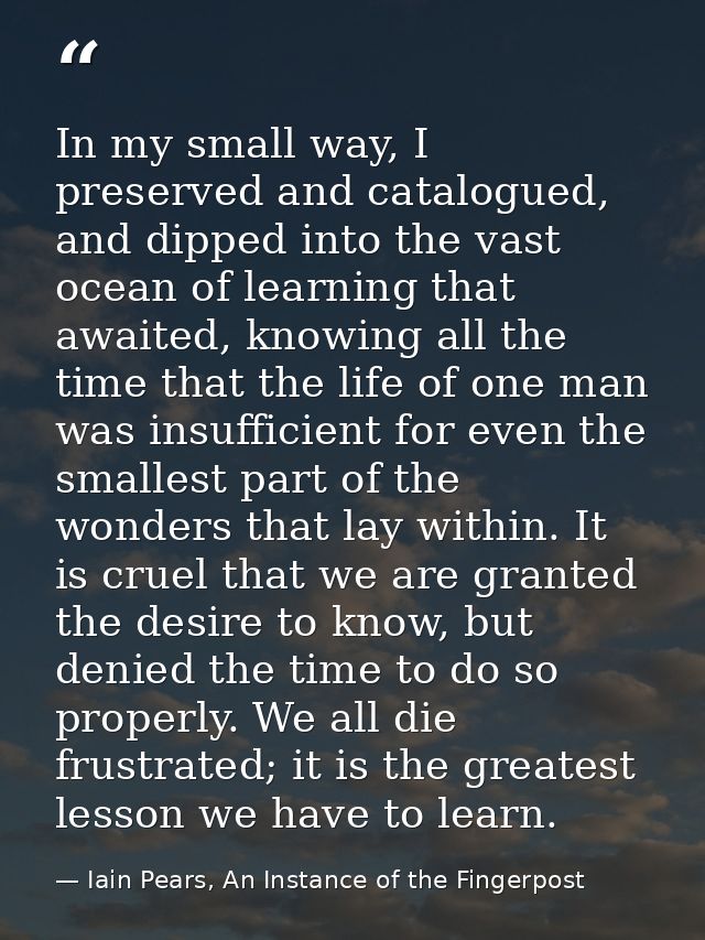In my small way, I preserved and catalogued, and dipped into the vast ocean of learning that awaited, knowing all the ti — Iain Pears, An Instance of the Fingerpost