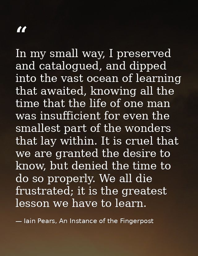 In my small way, I preserved and catalogued, and dipped into the vast ocean of learning that awaited, knowing all the ti — Iain Pears, An Instance of the Fingerpost