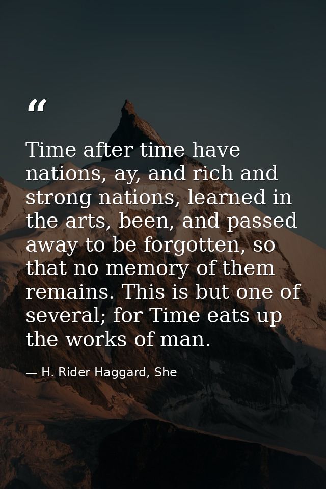 Time after time have nations, ay, and rich and strong nations, learned in the arts, been, and passed away to be forgotte — H. Rider Haggard, She