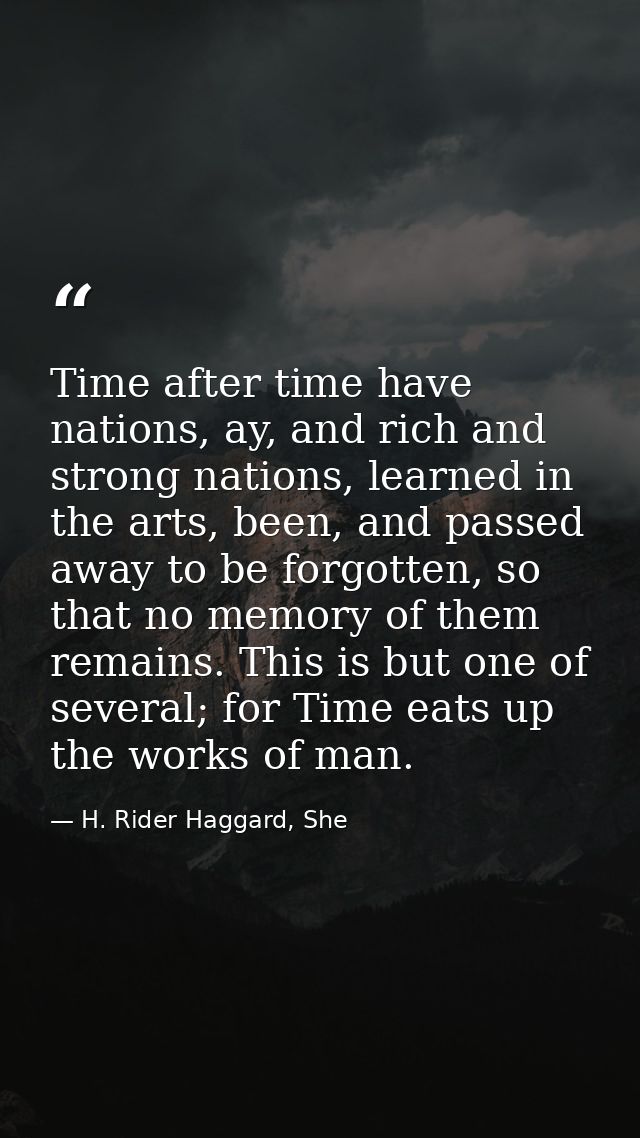 Time after time have nations, ay, and rich and strong nations, learned in the arts, been, and passed away to be forgotte — H. Rider Haggard, She