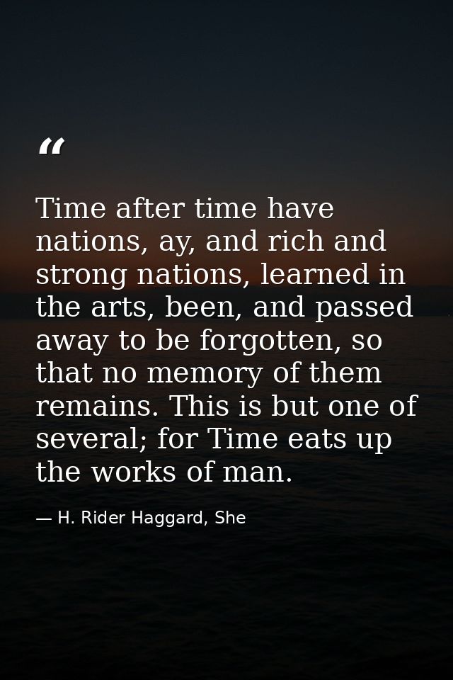Time after time have nations, ay, and rich and strong nations, learned in the arts, been, and passed away to be forgotte — H. Rider Haggard, She