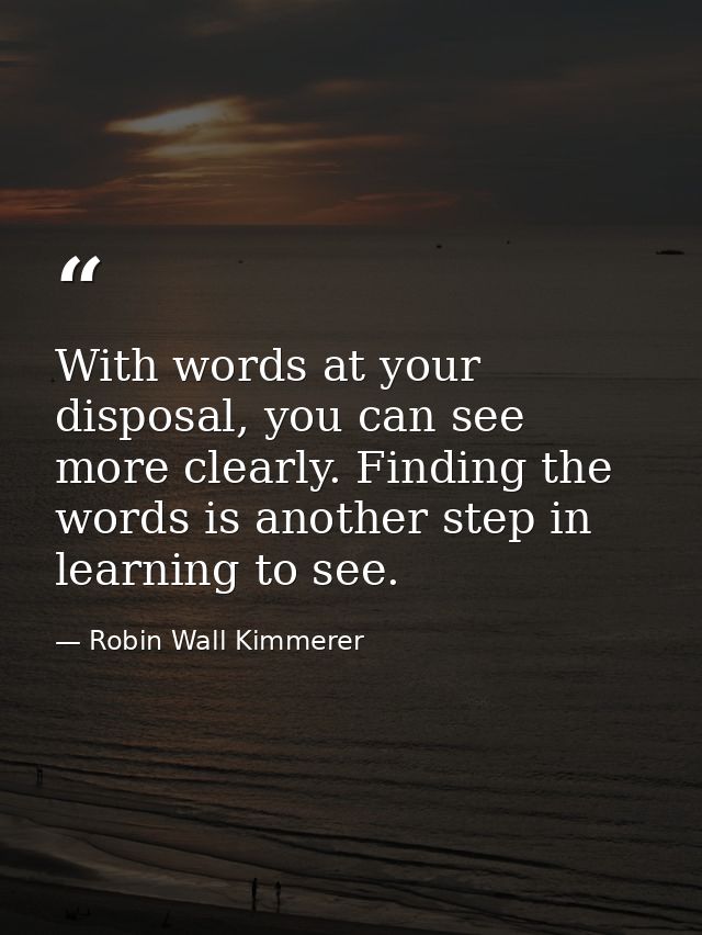 With words at your disposal, you can see more clearly. Finding the words is another step in learning to see. — Robin Wall Kimmerer