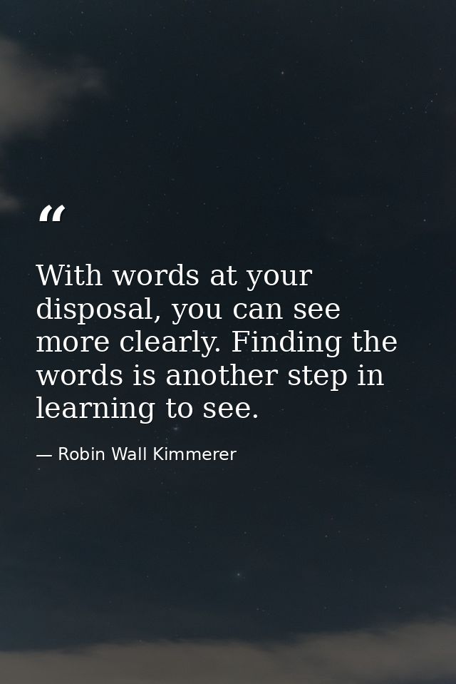 With words at your disposal, you can see more clearly. Finding the words is another step in learning to see. — Robin Wall Kimmerer