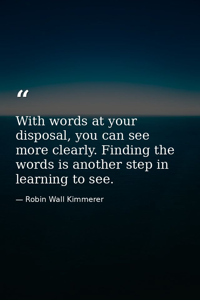 With words at your disposal, you can see more clearly. Finding the words is another step in learning to see. — Robin Wall Kimmerer