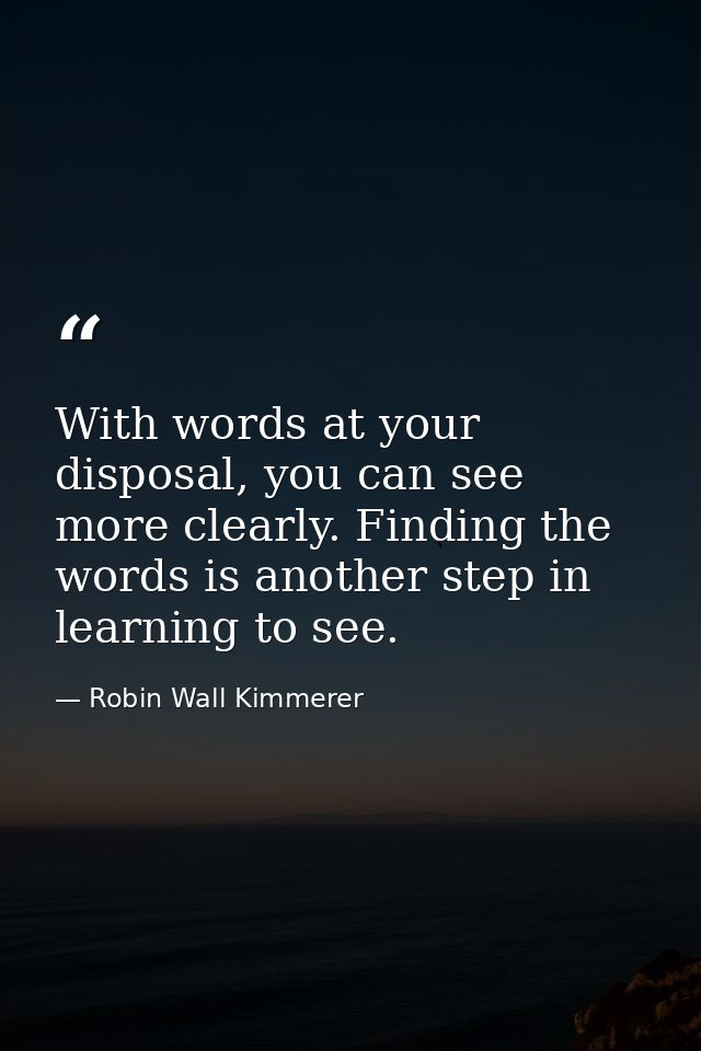 With words at your disposal, you can see more clearly. Finding the words is another step in learning to see. — Robin Wall Kimmerer