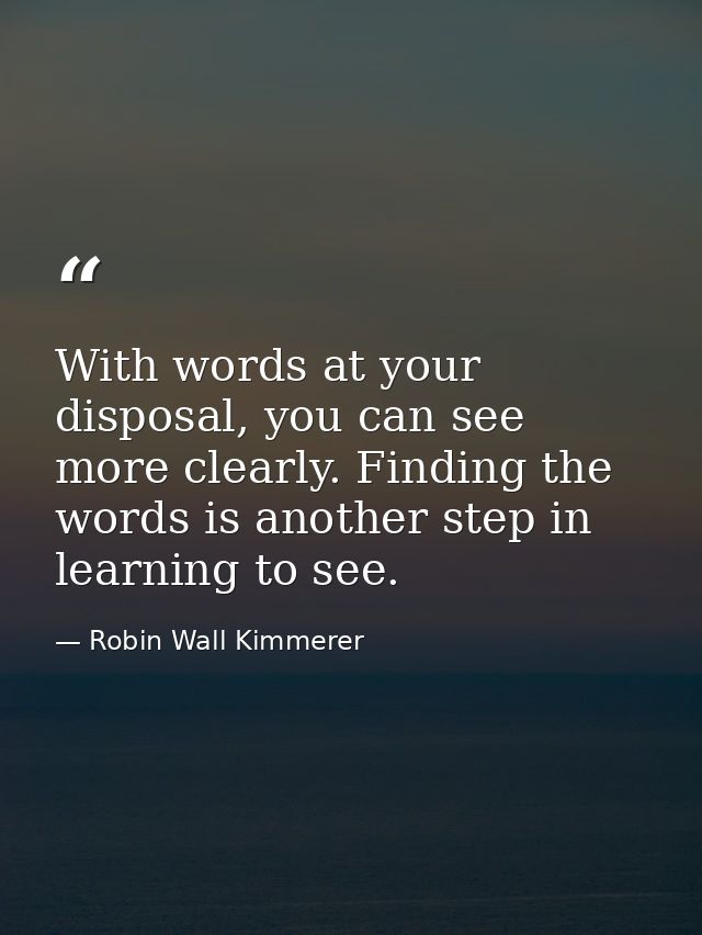 With words at your disposal, you can see more clearly. Finding the words is another step in learning to see. — Robin Wall Kimmerer