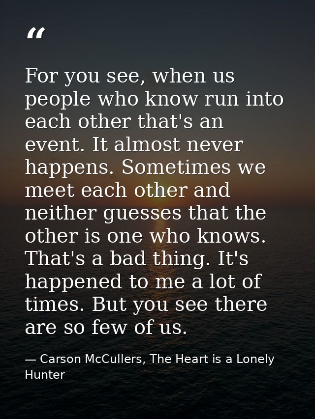 For you see, when us people who know run into each other that's an event. It almost never happens. Sometimes we meet eac — Carson McCullers, The Heart is a Lonely Hunter