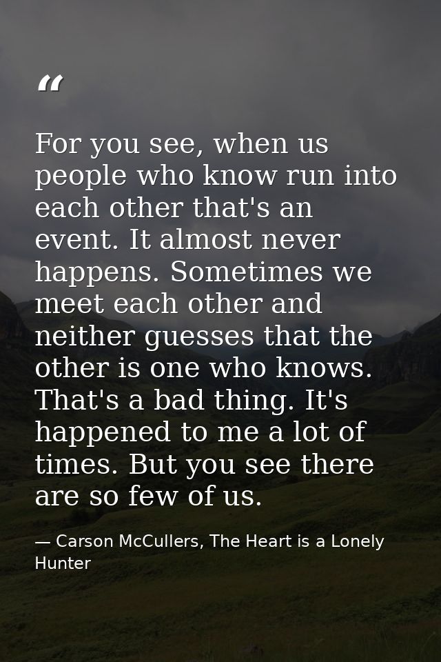 For you see, when us people who know run into each other that's an event. It almost never happens. Sometimes we meet eac — Carson McCullers, The Heart is a Lonely Hunter