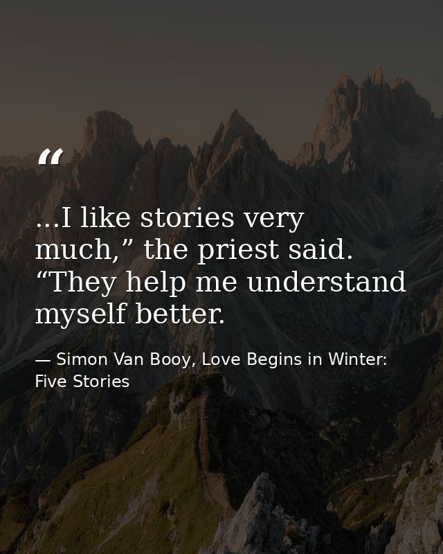 ...I like stories very much,” the priest said. “They help me understand myself better. — Simon Van Booy, Love Begins in Winter: Five Stories