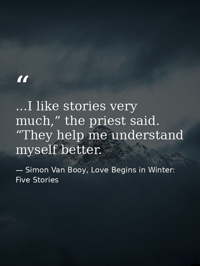 ...I like stories very much,” the priest said. “They help me understand myself better. — Simon Van Booy, Love Begins in Winter: Five Stories