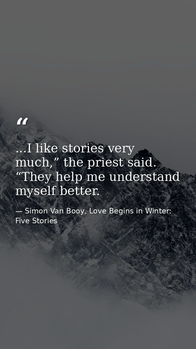 ...I like stories very much,” the priest said. “They help me understand myself better. — Simon Van Booy, Love Begins in Winter: Five Stories
