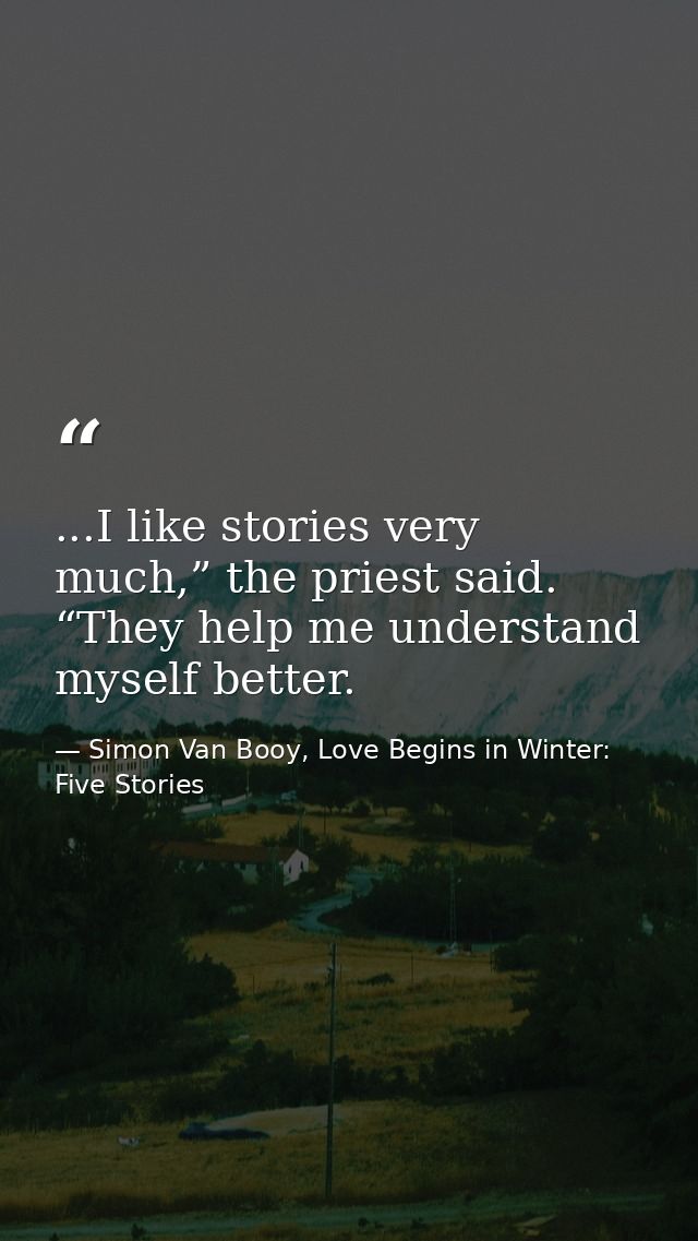 ...I like stories very much,” the priest said. “They help me understand myself better. — Simon Van Booy, Love Begins in Winter: Five Stories