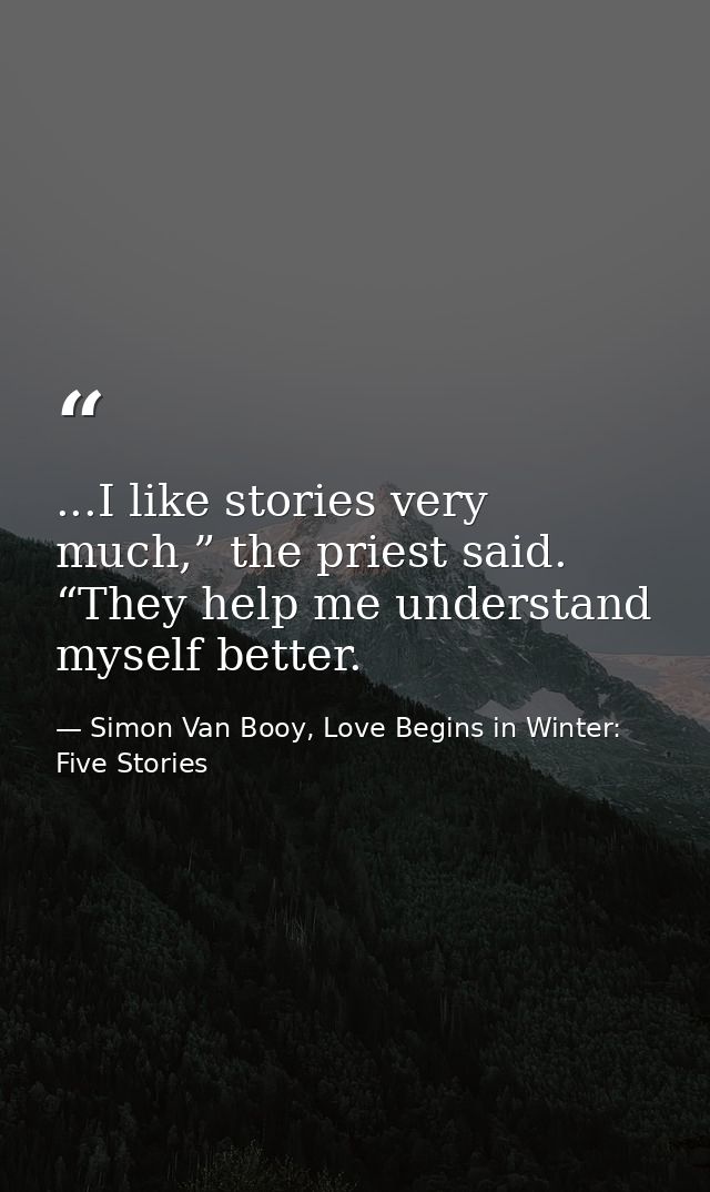 ...I like stories very much,” the priest said. “They help me understand myself better. — Simon Van Booy, Love Begins in Winter: Five Stories