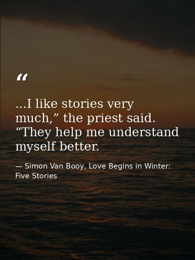...I like stories very much,” the priest said. “They help me understand myself better. — Simon Van Booy, Love Begins in Winter: Five Stories