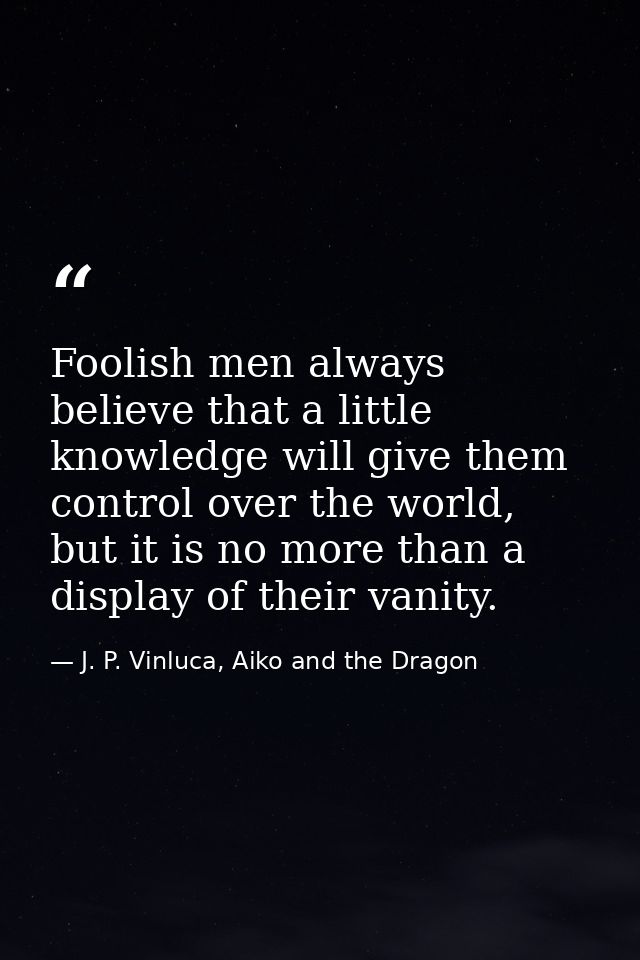 Foolish men always believe that a little knowledge will give them control over the world, but it is no more than a displ — J. P. Vinluca, Aiko and the Dragon