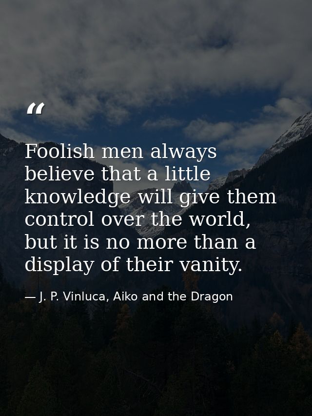 Foolish men always believe that a little knowledge will give them control over the world, but it is no more than a displ — J. P. Vinluca, Aiko and the Dragon