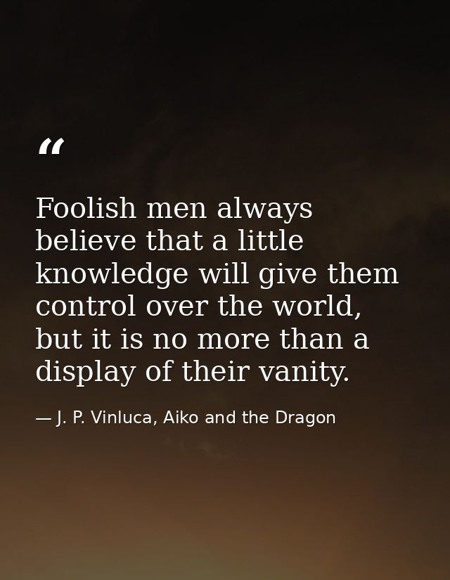 Foolish men always believe that a little knowledge will give them control over the world, but it is no more than a displ — J. P. Vinluca, Aiko and the Dragon