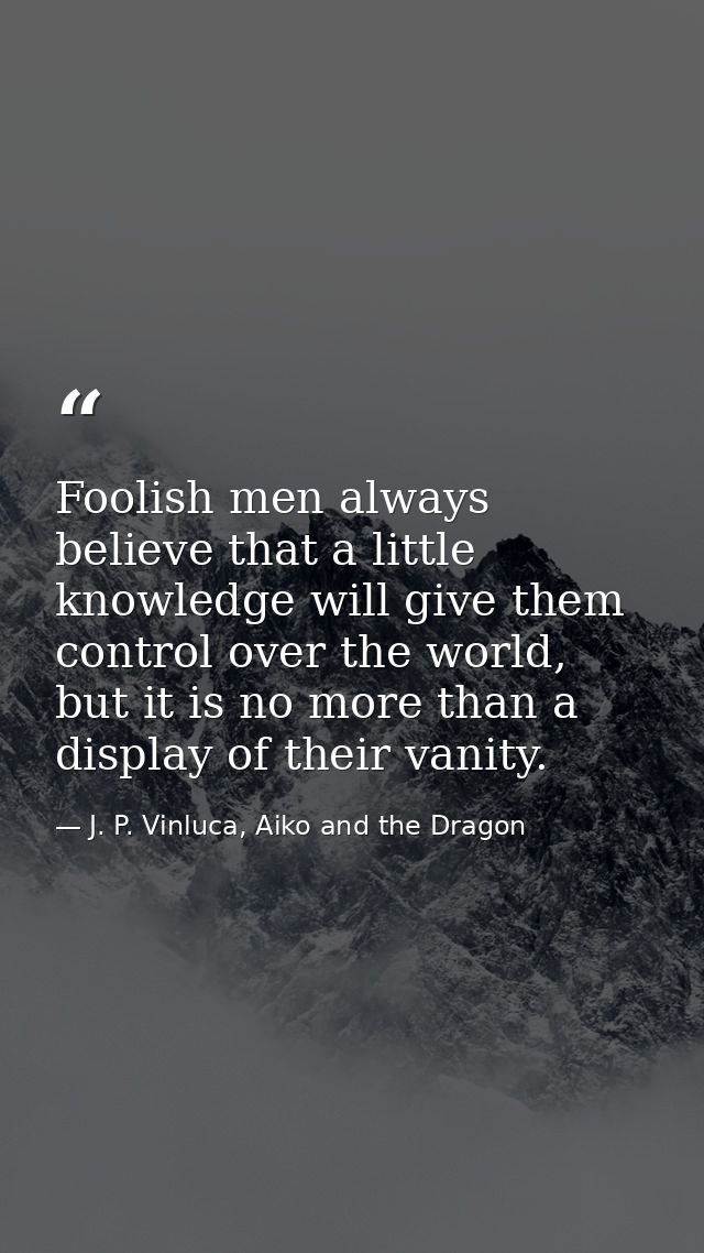 Foolish men always believe that a little knowledge will give them control over the world, but it is no more than a displ — J. P. Vinluca, Aiko and the Dragon