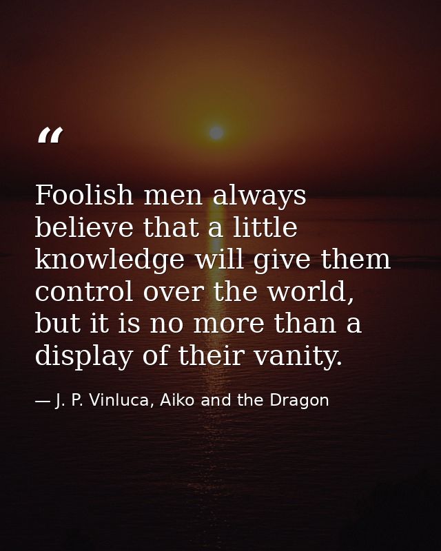 Foolish men always believe that a little knowledge will give them control over the world, but it is no more than a displ — J. P. Vinluca, Aiko and the Dragon
