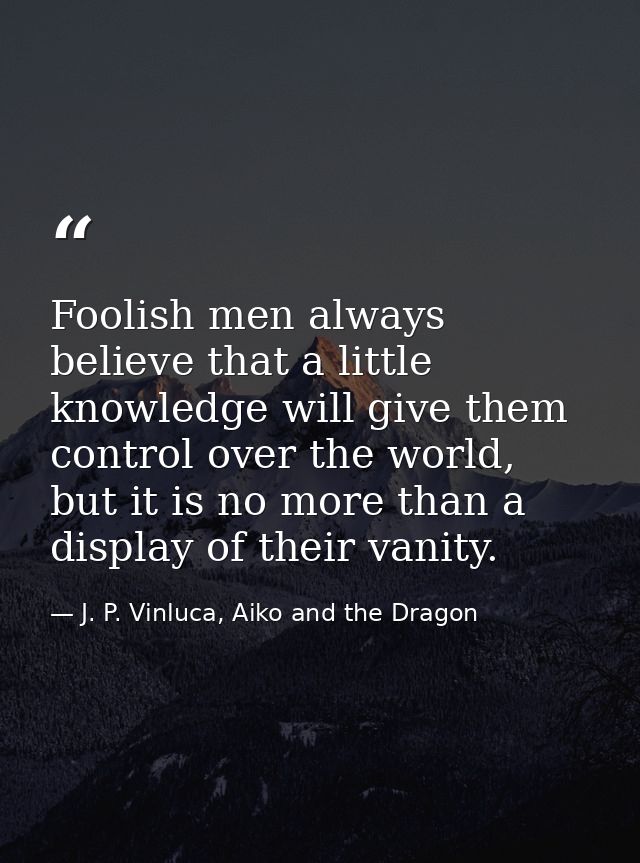 Foolish men always believe that a little knowledge will give them control over the world, but it is no more than a displ — J. P. Vinluca, Aiko and the Dragon