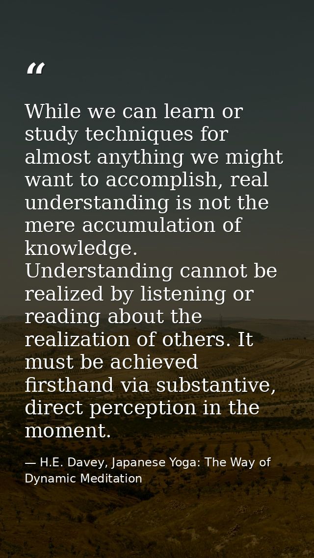 While we can learn or study techniques for almost anything we might want to accomplish, real understanding is not the me — H.E. Davey, Japanese Yoga: The Way of Dynamic Meditation