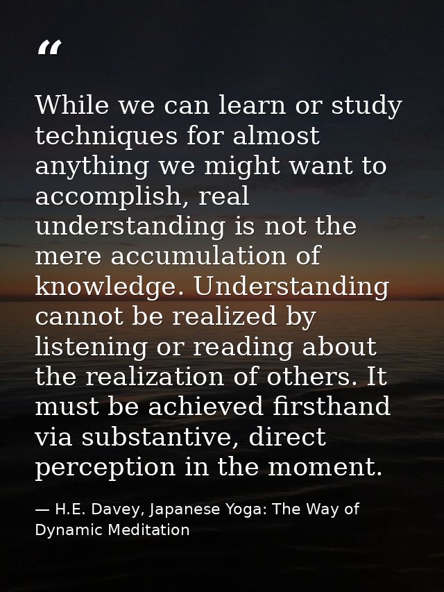 While we can learn or study techniques for almost anything we might want to accomplish, real understanding is not the me — H.E. Davey, Japanese Yoga: The Way of Dynamic Meditation