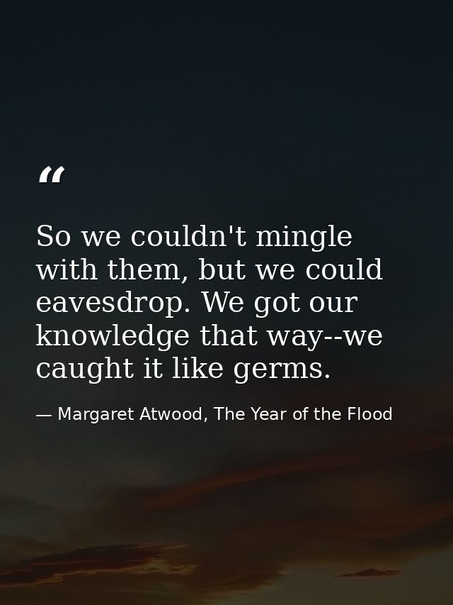 So we couldn't mingle with them, but we could eavesdrop. We got our knowledge that way--we caught it like germs. — Margaret Atwood, The Year of the Flood