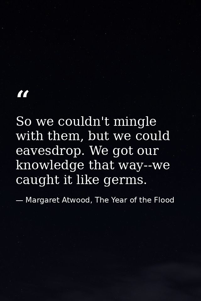 So we couldn't mingle with them, but we could eavesdrop. We got our knowledge that way--we caught it like germs. — Margaret Atwood, The Year of the Flood