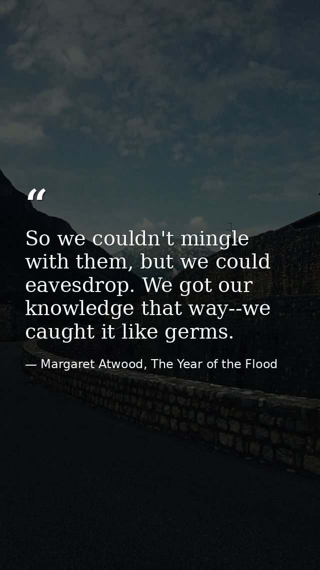So we couldn't mingle with them, but we could eavesdrop. We got our knowledge that way--we caught it like germs. — Margaret Atwood, The Year of the Flood