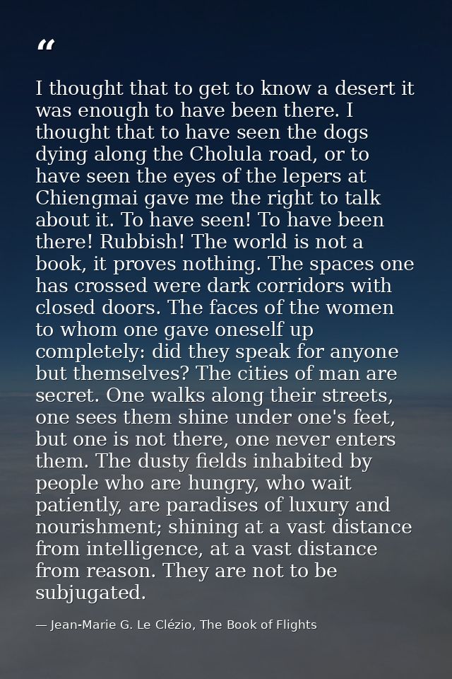 I thought that to get to know a desert it was enough to have been there. I thought that to have seen the dogs dying alon — Jean-Marie G. Le Clézio, The Book of Flights