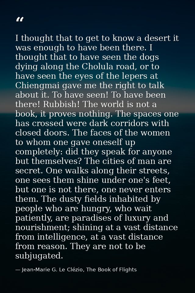 I thought that to get to know a desert it was enough to have been there. I thought that to have seen the dogs dying alon — Jean-Marie G. Le Clézio, The Book of Flights