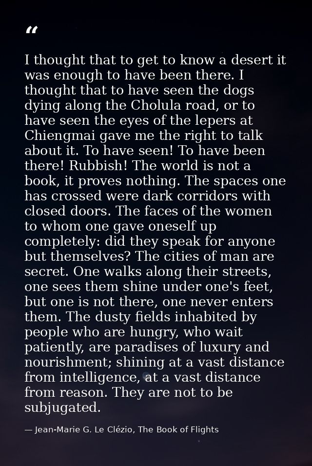 I thought that to get to know a desert it was enough to have been there. I thought that to have seen the dogs dying alon — Jean-Marie G. Le Clézio, The Book of Flights