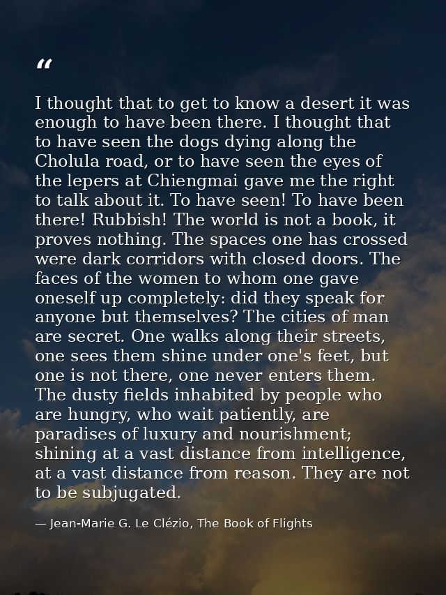I thought that to get to know a desert it was enough to have been there. I thought that to have seen the dogs dying alon — Jean-Marie G. Le Clézio, The Book of Flights
