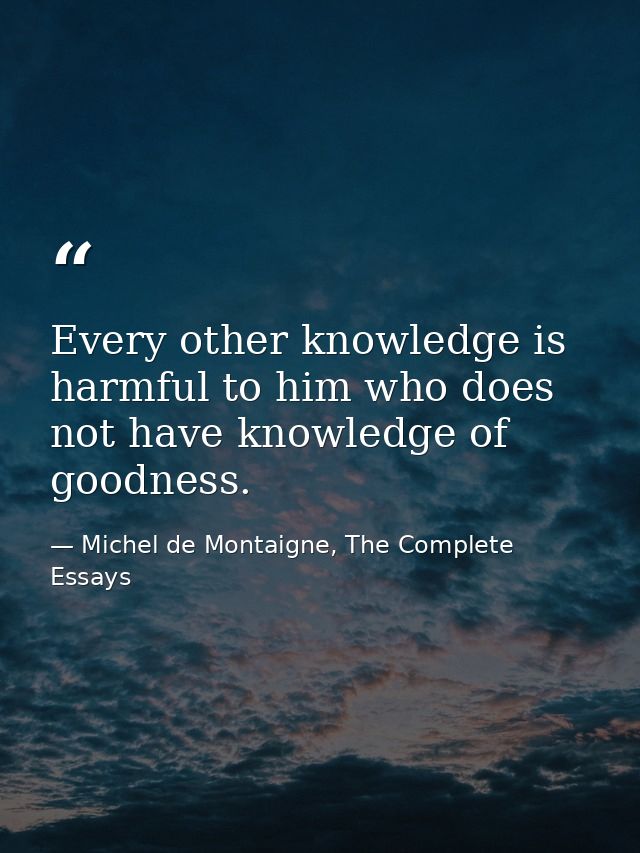 Every other knowledge is harmful to him who does not have knowledge of goodness. — Michel de Montaigne, The Complete Essays