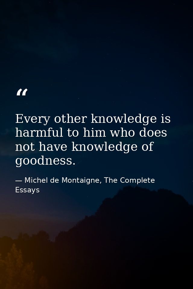 Every other knowledge is harmful to him who does not have knowledge of goodness. — Michel de Montaigne, The Complete Essays