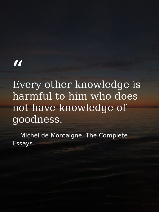 Every other knowledge is harmful to him who does not have knowledge of goodness. — Michel de Montaigne, The Complete Essays